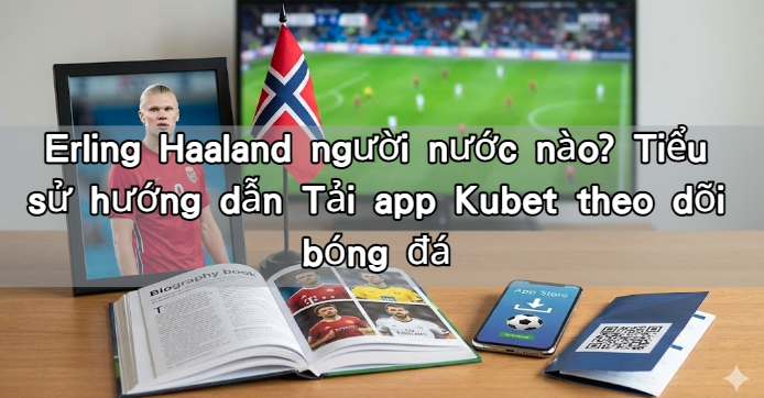 Erling Haaland người nước nào? Tiểu sử hướng dẫn Tải app Kubet theo dõi bóng đá