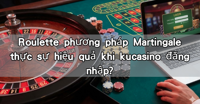 Roulette phương pháp Martingale  thực sự hiệu quả khi kucasino đăng nhập?